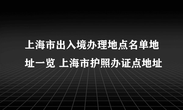 上海市出入境办理地点名单地址一览 上海市护照办证点地址