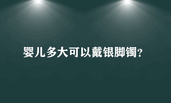 婴儿多大可以戴银脚镯？