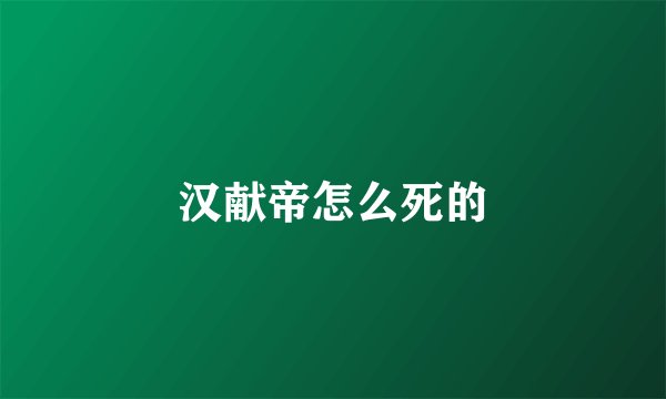 汉献帝怎么死的
