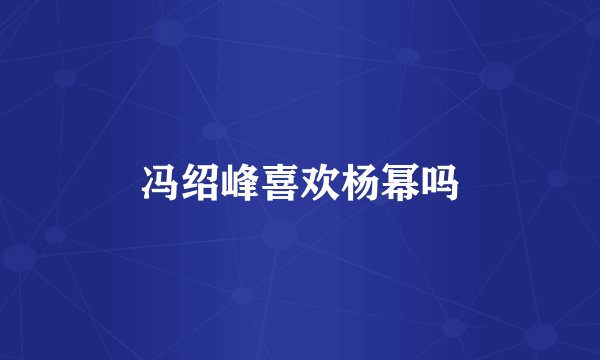 冯绍峰喜欢杨幂吗