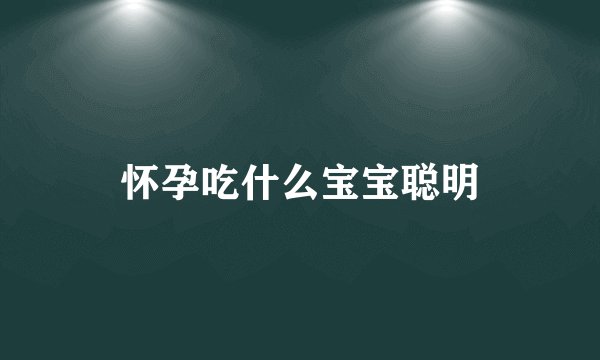 怀孕吃什么宝宝聪明