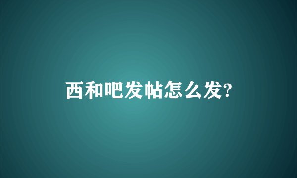 西和吧发帖怎么发?