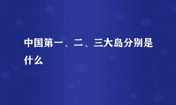 中国第一、二、三大岛分别是什么