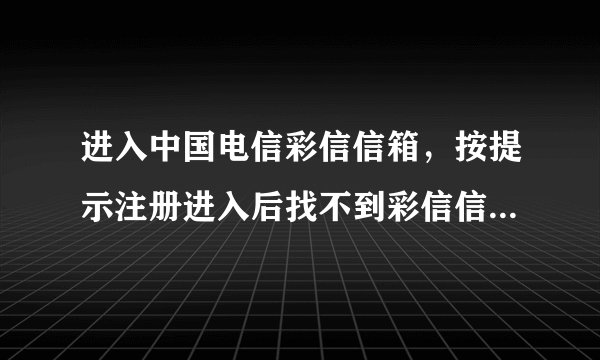 进入中国电信彩信信箱，按提示注册进入后找不到彩信信箱在哪？界面上只有189邮箱和天翼LIVE，怎么办？
