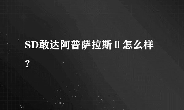 SD敢达阿普萨拉斯Ⅱ怎么样？