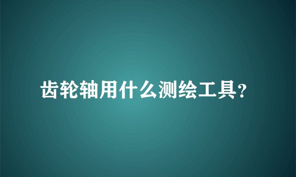 齿轮轴用什么测绘工具？