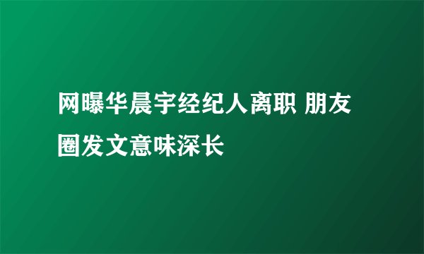 网曝华晨宇经纪人离职 朋友圈发文意味深长
