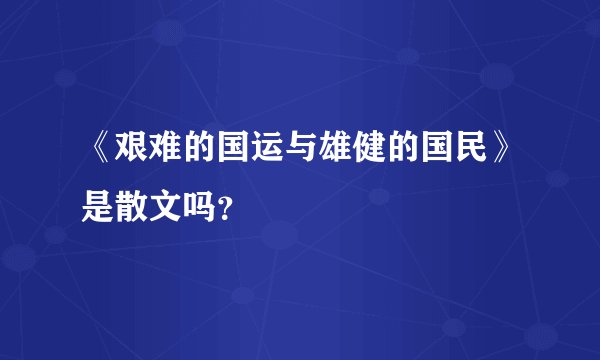 《艰难的国运与雄健的国民》是散文吗？