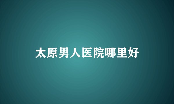 太原男人医院哪里好