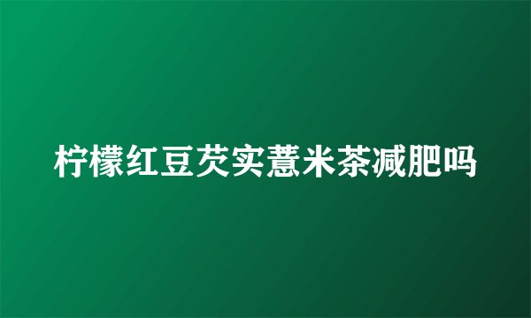 柠檬红豆芡实薏米茶减肥吗