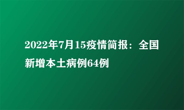 2022年7月15疫情简报：全国新增本土病例64例