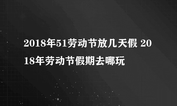 2018年51劳动节放几天假 2018年劳动节假期去哪玩