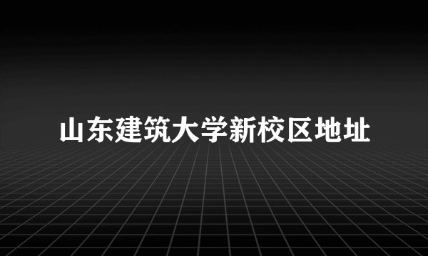 山东建筑大学新校区地址