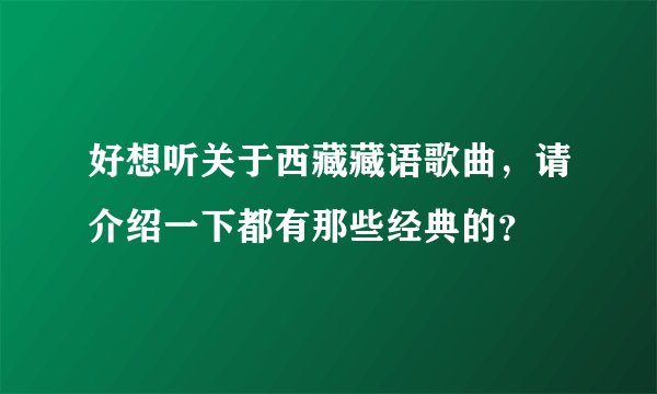 好想听关于西藏藏语歌曲，请介绍一下都有那些经典的？