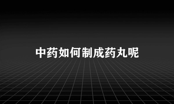 中药如何制成药丸呢