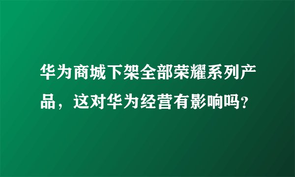 华为商城下架全部荣耀系列产品，这对华为经营有影响吗？