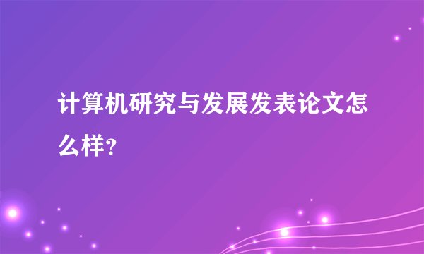 计算机研究与发展发表论文怎么样？