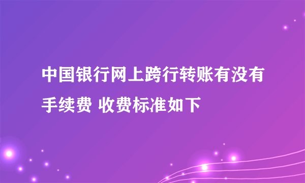 中国银行网上跨行转账有没有手续费 收费标准如下