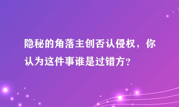 隐秘的角落主创否认侵权，你认为这件事谁是过错方？