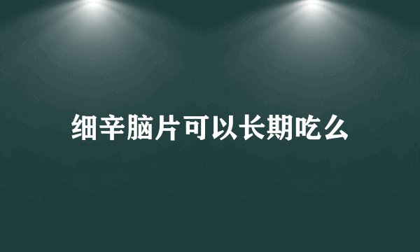 细辛脑片可以长期吃么