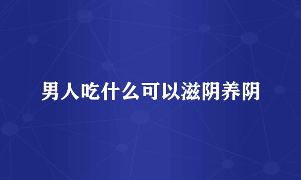 男人吃什么可以滋阴养阴