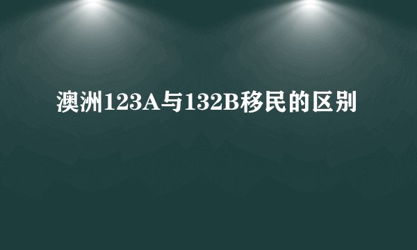澳洲123A与132B移民的区别