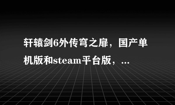轩辕剑6外传穹之扉，国产单机版和steam平台版，有什么区别？