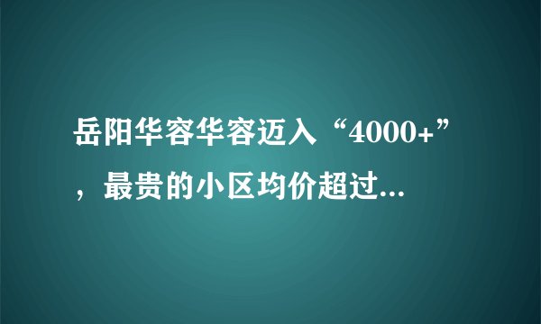 岳阳华容华容迈入“4000+”，最贵的小区均价超过6000/平