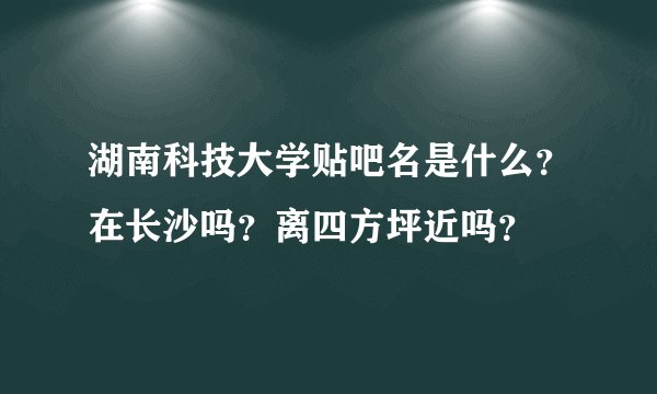 湖南科技大学贴吧名是什么？在长沙吗？离四方坪近吗？