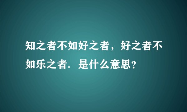 知之者不如好之者，好之者不如乐之者．是什么意思？