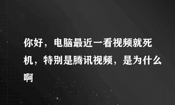你好，电脑最近一看视频就死机，特别是腾讯视频，是为什么啊