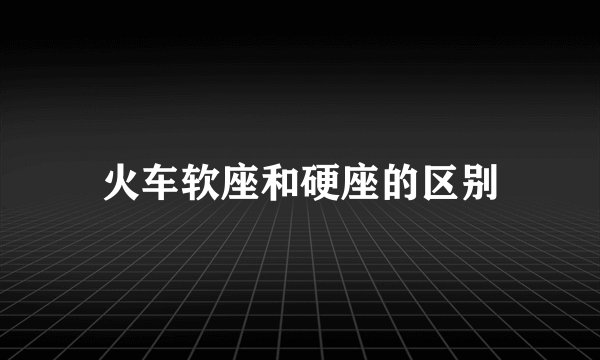 火车软座和硬座的区别