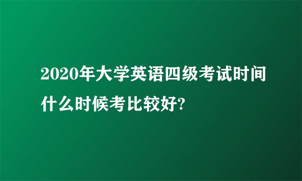 2020年大学英语四级考试时间什么时候考比较好?