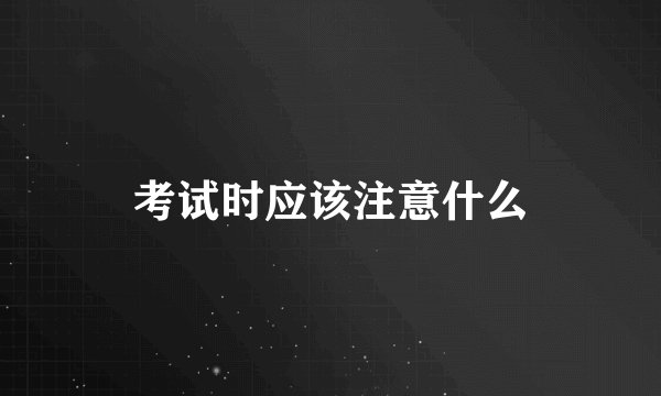 考试时应该注意什么