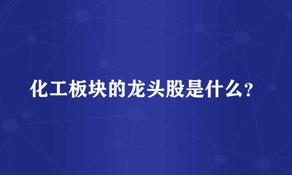 化工板块的龙头股是什么？
