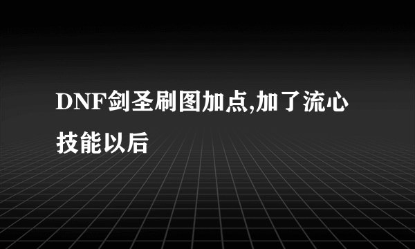 DNF剑圣刷图加点,加了流心技能以后