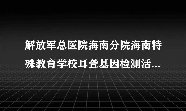 解放军总医院海南分院海南特殊教育学校耳聋基因检测活动圆满结束