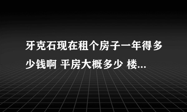 牙克石现在租个房子一年得多少钱啊 平房大概多少 楼房大概多少 有人知道吗？