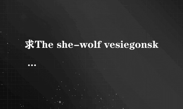 求The she-wolf vesiegonsk 狼与人 /韦西耶贡斯克的母狼的下载地址或在线观看地址