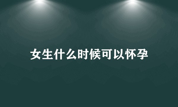 女生什么时候可以怀孕