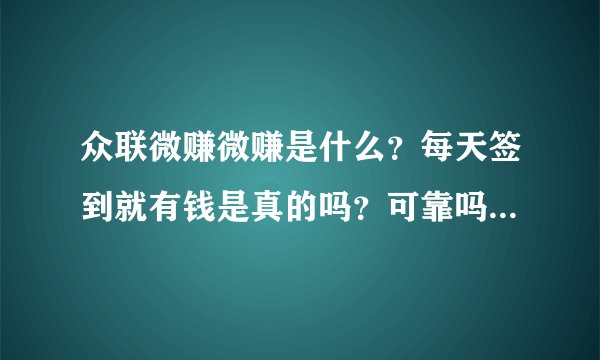 众联微赚微赚是什么？每天签到就有钱是真的吗？可靠吗？钱能提现吗？