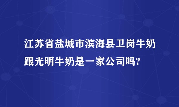 江苏省盐城市滨海县卫岗牛奶跟光明牛奶是一家公司吗?