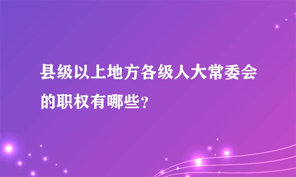 县级以上地方各级人大常委会的职权有哪些？