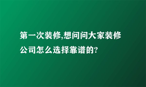 第一次装修,想问问大家装修公司怎么选择靠谱的?