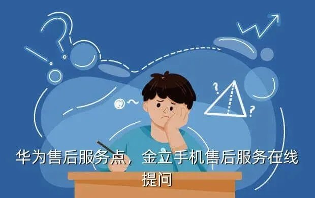 华为售后服务点，金立手机售后服务在线提问
