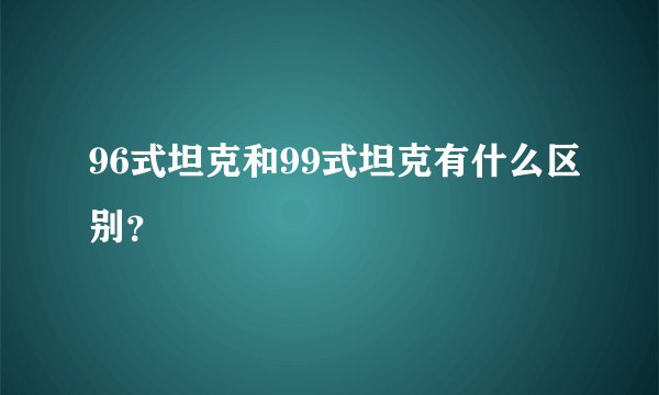96式坦克和99式坦克有什么区别？