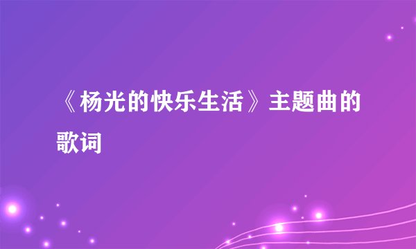 《杨光的快乐生活》主题曲的歌词