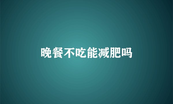 晚餐不吃能减肥吗