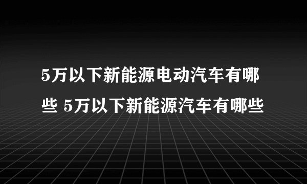 5万以下新能源电动汽车有哪些 5万以下新能源汽车有哪些