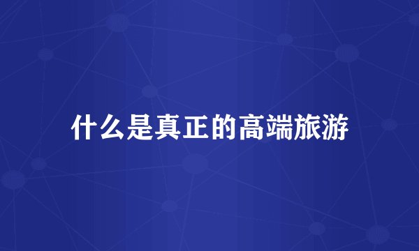 什么是真正的高端旅游
